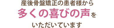 産後骨盤矯正の患者様から多くの喜びの声をいただいています